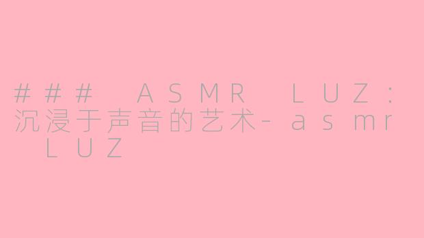 ### ASMR LUZ：沉浸于声音的艺术-asmr LUZ