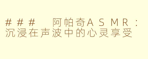 ### 阿帕奇ASMR：沉浸在声波中的心灵享受
