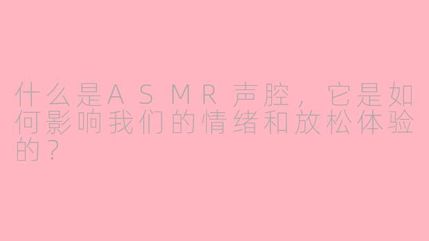 什么是ASMR声腔,它是如何影响我们的情绪和放松体验的?