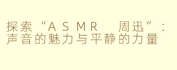 探索“ASMR 周迅”：声音的魅力与平静的力量