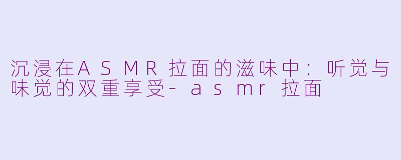 沉浸在ASMR拉面的滋味中：听觉与味觉的双重享受-asmr拉面