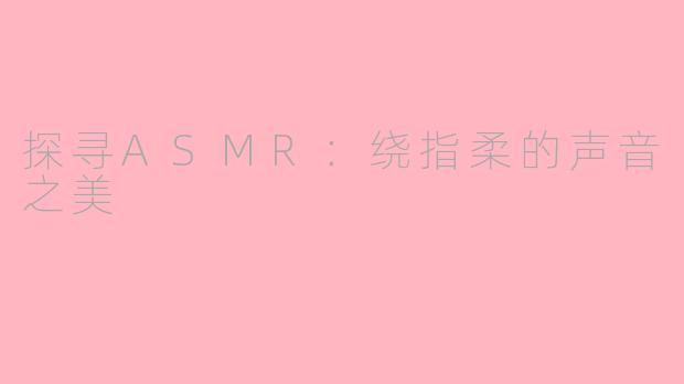 探寻ASMR：绕指柔的声音之美