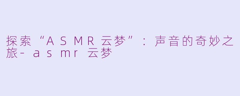 探索“ASMR云梦”：声音的奇妙之旅-asmr云梦