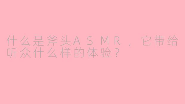 什么是斧头ASMR,它带给听众什么样的体验?