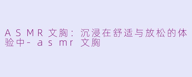 ASMR文胸：沉浸在舒适与放松的体验中-asmr文胸
