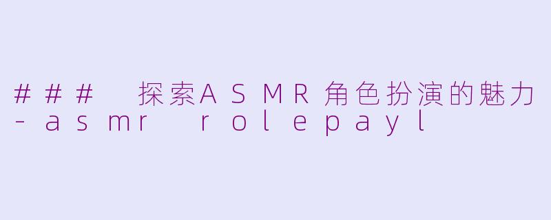 ### 探索ASMR角色扮演的魅力-asmr rolepayl