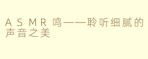 ASMR鸣——聆听细腻的声音之美