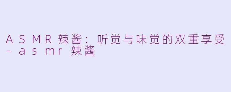 ASMR辣酱：听觉与味觉的双重享受-asmr辣酱