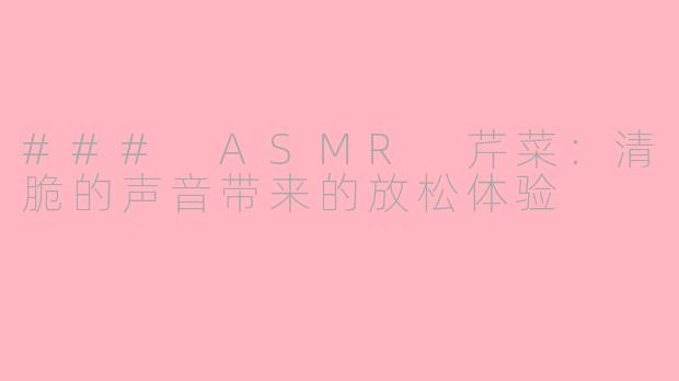 ### ASMR 芹菜：清脆的声音带来的放松体验