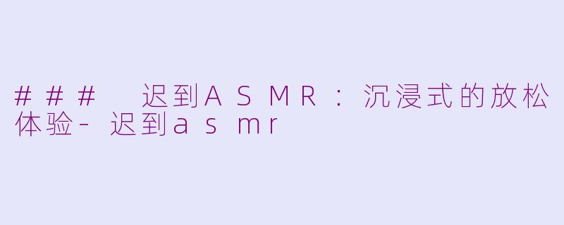 ### 迟到ASMR：沉浸式的放松体验-迟到asmr