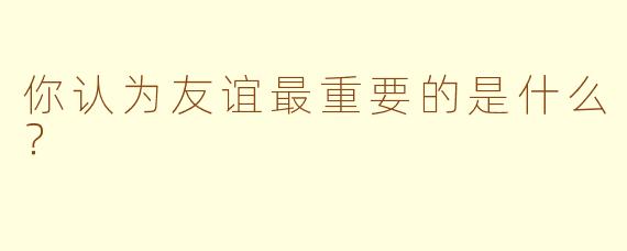 你认为友谊最重要的是什么？  