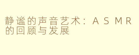 静谧的声音艺术：ASMR的回顾与发展