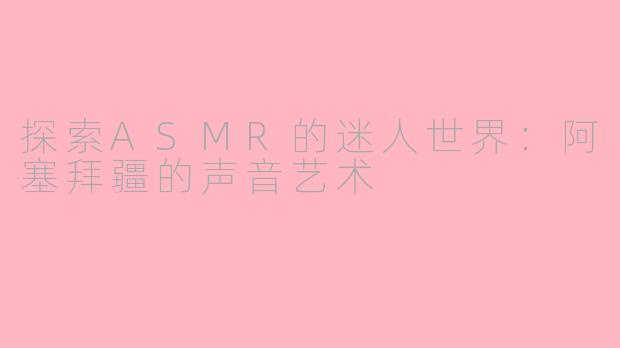 探索ASMR的迷人世界：阿塞拜疆的声音艺术