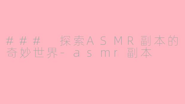 ### 探索ASMR副本的奇妙世界-asmr副本