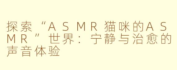 探索“ASMR猫咪的ASMR”世界：宁静与治愈的声音体验