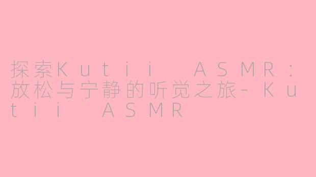 探索Kutii ASMR：放松与宁静的听觉之旅-Kutii ASMR