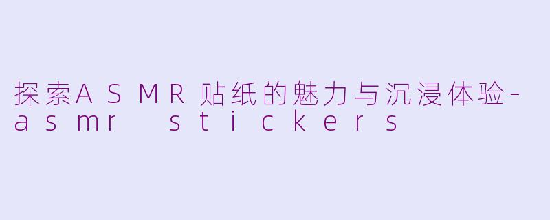 探索ASMR贴纸的魅力与沉浸体验-asmr stickers
