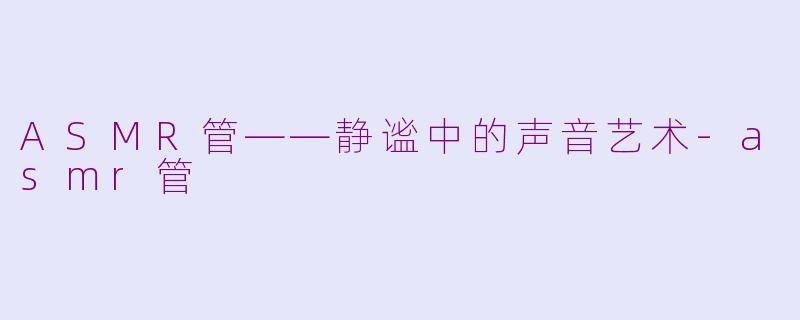 ASMR管——静谧中的声音艺术-asmr管
