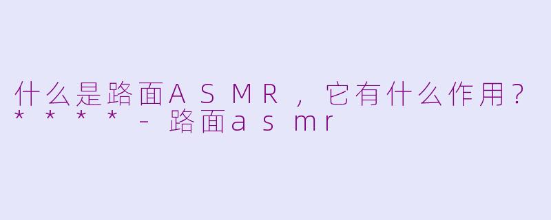 什么是路面ASMR,它有什么作用?****