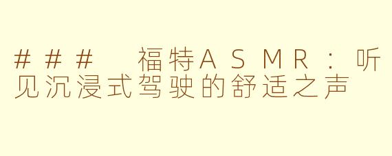 ### 福特ASMR：听见沉浸式驾驶的舒适之声