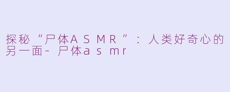 探秘“尸体ASMR”：人类好奇心的另一面-尸体asmr