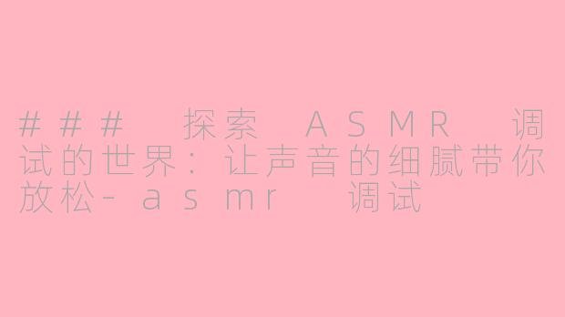 ### 探索 ASMR 调试的世界：让声音的细腻带你放松-asmr 调试