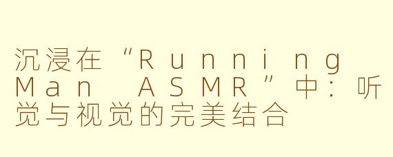 沉浸在“Running Man ASMR”中：听觉与视觉的完美结合