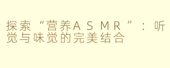探索“营养ASMR”：听觉与味觉的完美结合