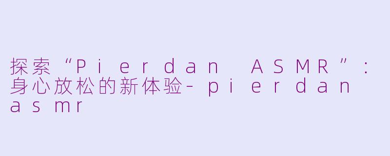 探索“Pierdan ASMR”：身心放松的新体验-pierdan asmr