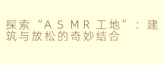 探索“ASMR工地”:建筑与放松的奇妙结合