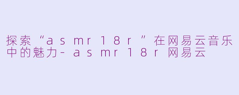 探索“asmr18r”在网易云音乐中的魅力-asmr18r网易云
