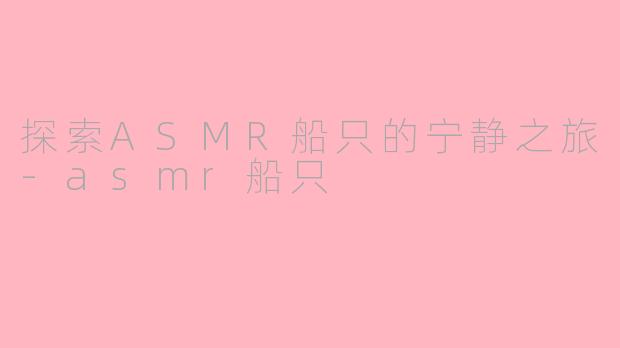 探索ASMR船只的宁静之旅-asmr船只