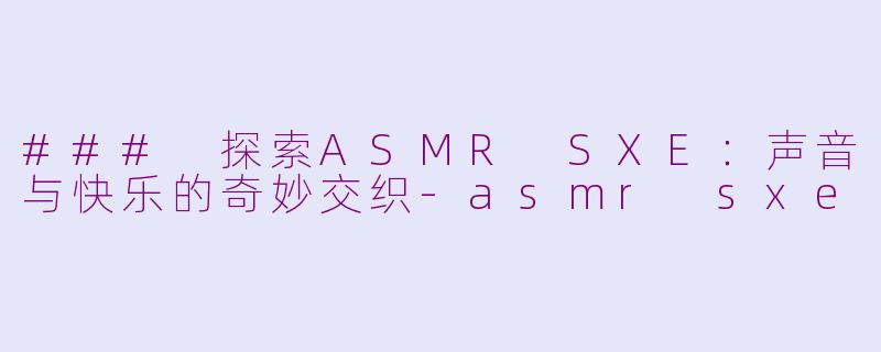 ### 探索ASMR SXE：声音与快乐的奇妙交织-asmr sxe