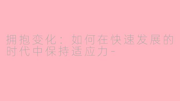 拥抱变化：如何在快速发展的时代中保持适应力-