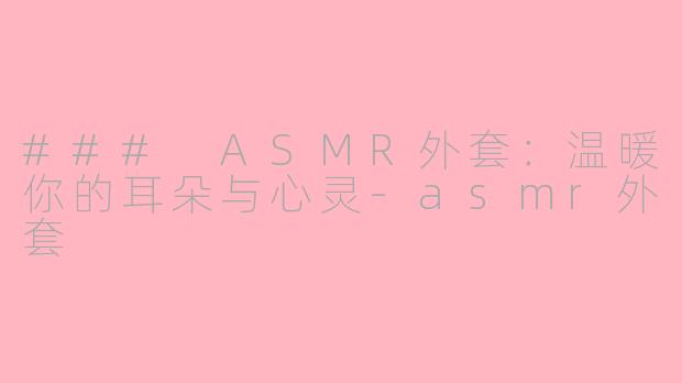 ### ASMR外套：温暖你的耳朵与心灵-asmr外套