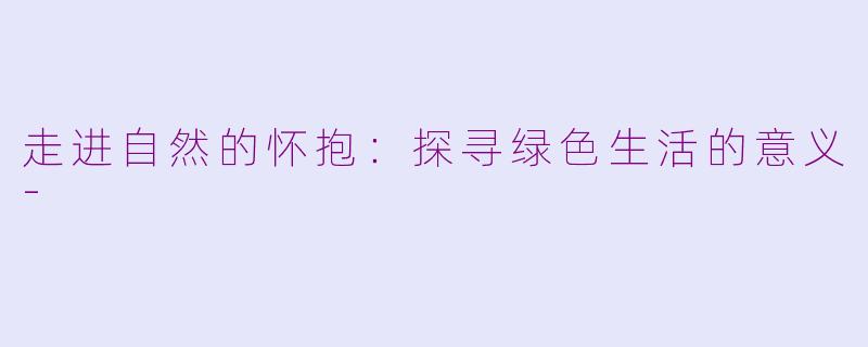 走进自然的怀抱：探寻绿色生活的意义-