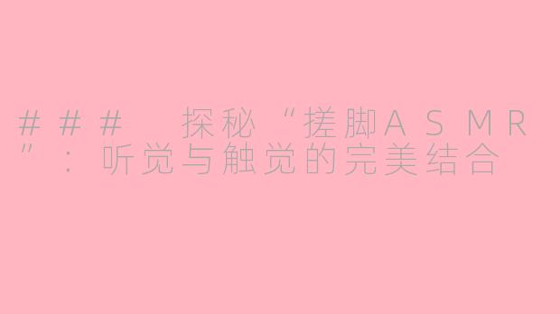 ### 探秘“搓脚ASMR”：听觉与触觉的完美结合