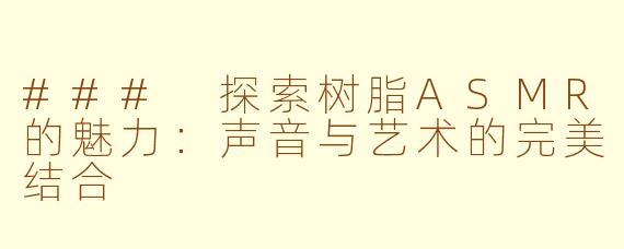 ### 探索树脂ASMR的魅力：声音与艺术的完美结合
