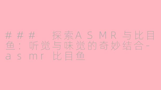 ### 探索ASMR与比目鱼：听觉与味觉的奇妙结合-asmr比目鱼