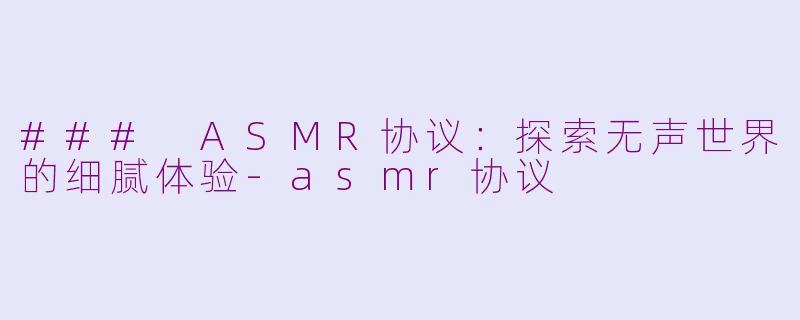 ### ASMR协议：探索无声世界的细腻体验-asmr协议