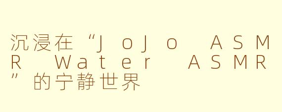 沉浸在“JoJo ASMR Water ASMR”的宁静世界