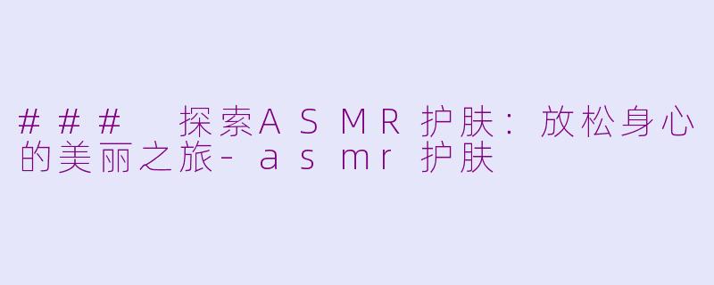 ### 探索ASMR护肤：放松身心的美丽之旅-asmr护肤