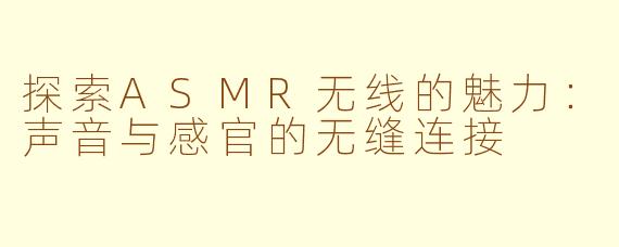 探索ASMR无线的魅力：声音与感官的无缝连接