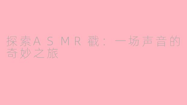 探索ASMR戳：一场声音的奇妙之旅