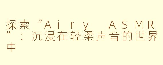 探索“Airy ASMR”：沉浸在轻柔声音的世界中
