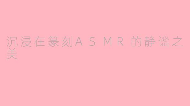 沉浸在篆刻ASMR的静谧之美