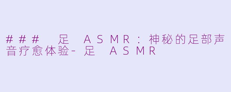 ### 足 ASMR：神秘的足部声音疗愈体验-足 ASMR
