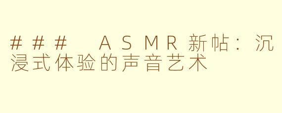 ### ASMR新帖：沉浸式体验的声音艺术