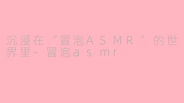 沉浸在“冒泡ASMR”的世界里-冒泡asmr