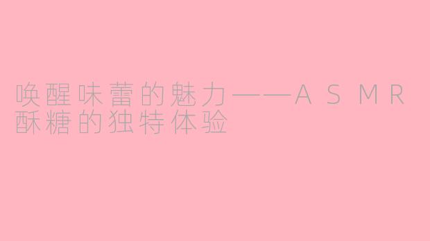 唤醒味蕾的魅力——ASMR酥糖的独特体验